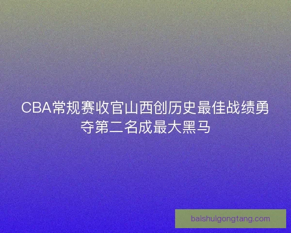 CBA常规赛收官山西创历史最佳战绩勇夺第二名成最大黑马