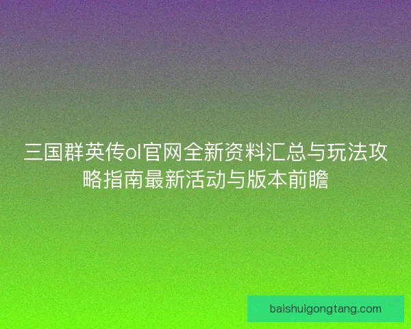 三国群英传ol官网全新资料汇总与玩法攻略指南最新活动与版本前瞻 三国群英传ol官网全新资料汇总与玩法攻略指南最新活动与版本前瞻