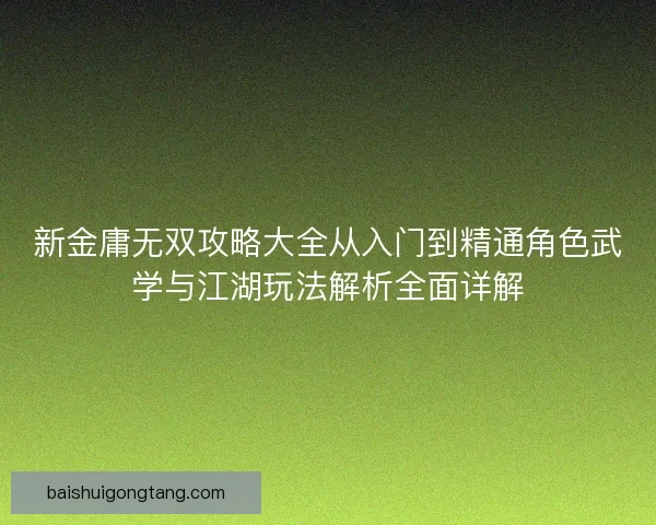 新金庸无双攻略大全从入门到精通角色武学与江湖玩法解析全面详解