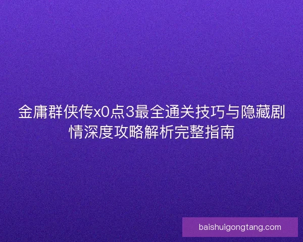 金庸群侠传x0点3最全通关技巧与隐藏剧情深度攻略解析完整指南 金庸群侠传x0点3最全通关技巧与隐藏剧情深度攻略解析完整指南