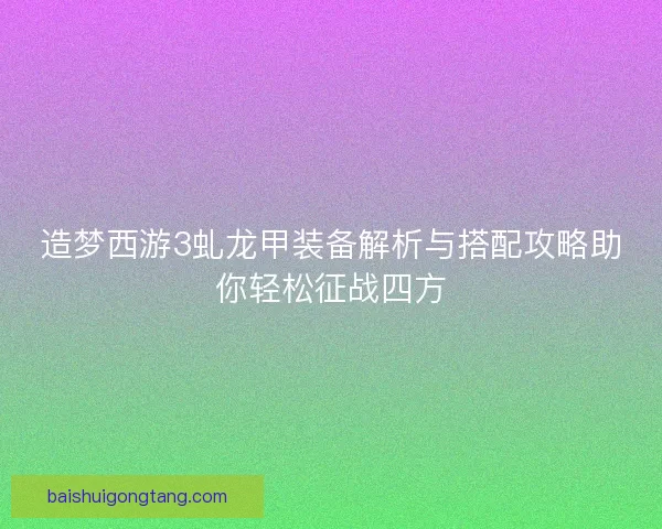 造梦西游3虬龙甲装备解析与搭配攻略助你轻松征战四方