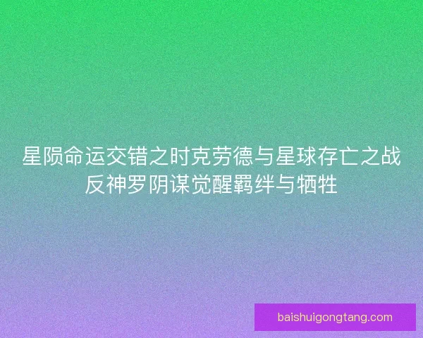 星陨命运交错之时克劳德与星球存亡之战反神罗阴谋觉醒羁绊与牺牲