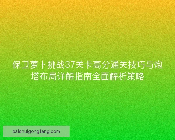 保卫萝卜挑战37关卡高分通关技巧与炮塔布局详解指南全面解析策略 保卫萝卜挑战37关卡高分通关技巧与炮塔布局详解指南全面解析策略