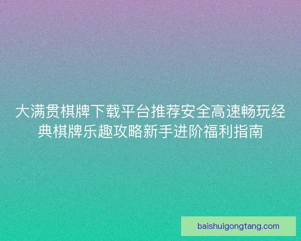 大满贯棋牌下载平台推荐安全高速畅玩经典棋牌乐趣攻略新手进阶福利指南 大满贯棋牌下载平台推荐安全高速畅玩经典棋牌乐趣攻略新手进阶福利指南