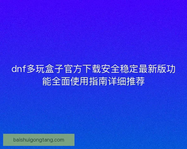 dnf多玩盒子官方下载安全稳定最新版功能全面使用指南详细推荐
