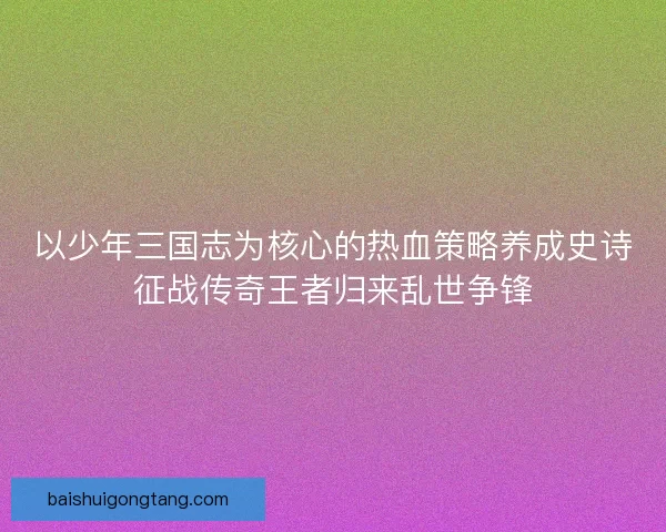 以少年三国志为核心的热血策略养成史诗征战传奇王者归来乱世争锋