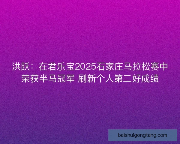 洪跃：在君乐宝2025石家庄马拉松赛中荣获半马冠军 刷新个人第二好成绩