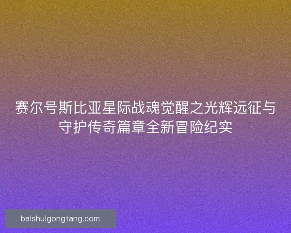赛尔号斯比亚星际战魂觉醒之光辉远征与守护传奇篇章全新冒险纪实