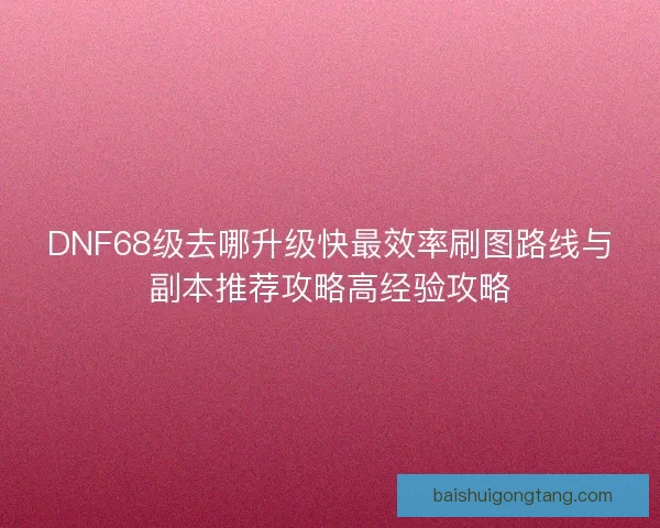 DNF68级去哪升级快最效率刷图路线与副本推荐攻略高经验攻略