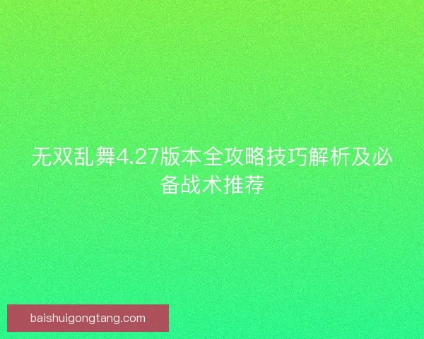 无双乱舞4.27版本全攻略技巧解析及必备战术推荐