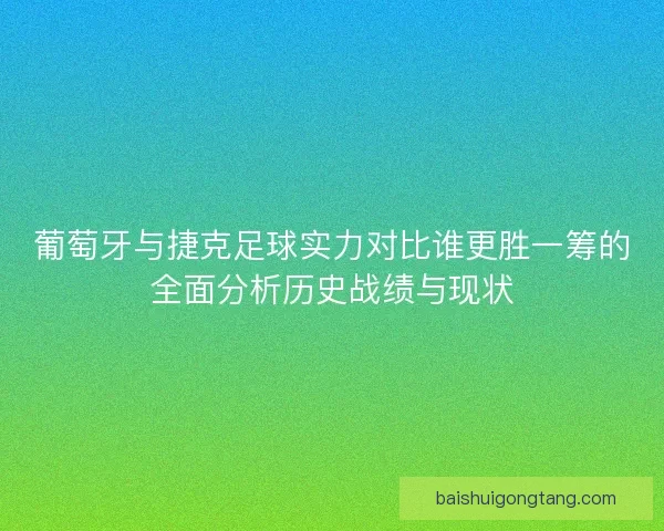 葡萄牙与捷克足球实力对比谁更胜一筹的全面分析历史战绩与现状