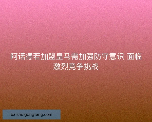 阿诺德若加盟皇马需加强防守意识 面临激烈竞争挑战