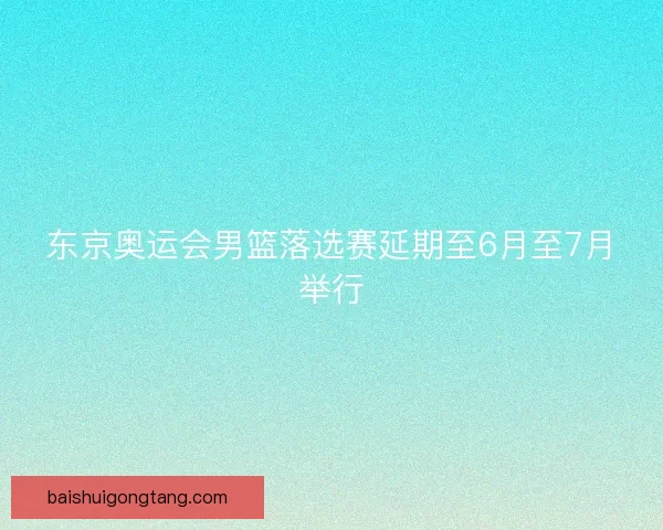东京奥运会男篮落选赛延期至6月至7月举行