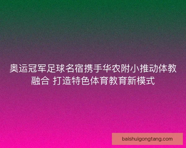 奥运冠军足球名宿携手华农附小推动体教融合 打造特色体育教育新模式 奥运冠军足球名宿携手华农附小推动体教融合 打造特色体育教育新模式