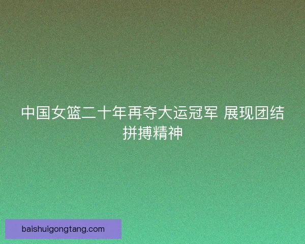 中国女篮二十年再夺大运冠军 展现团结拼搏精神