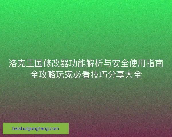 洛克王国修改器功能解析与安全使用指南全攻略玩家必看技巧分享大全 洛克王国修改器功能解析与安全使用指南全攻略玩家必看技巧分享大全