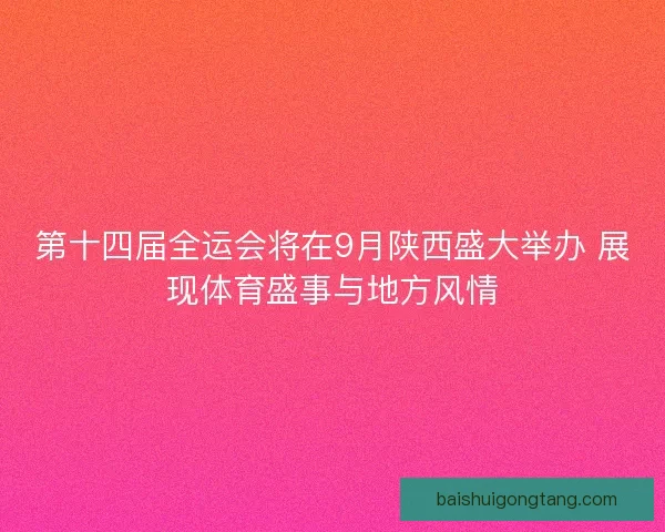 第十四届全运会将在9月陕西盛大举办 展现体育盛事与地方风情 第十四届全运会将在9月陕西盛大举办 展现体育盛事与地方风情