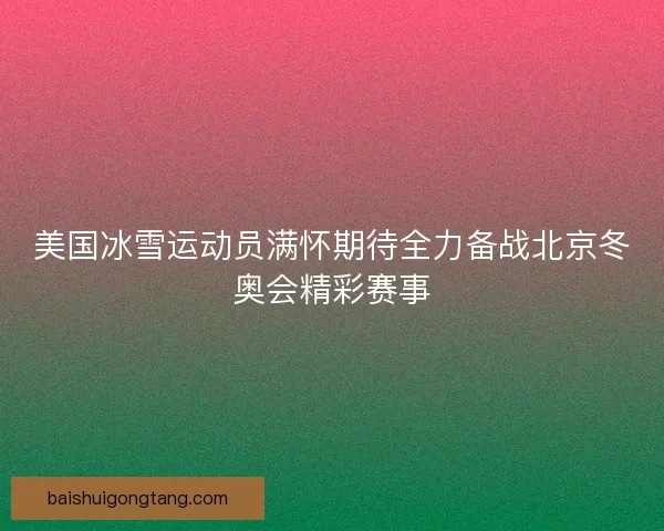 美国冰雪运动员满怀期待全力备战北京冬奥会精彩赛事