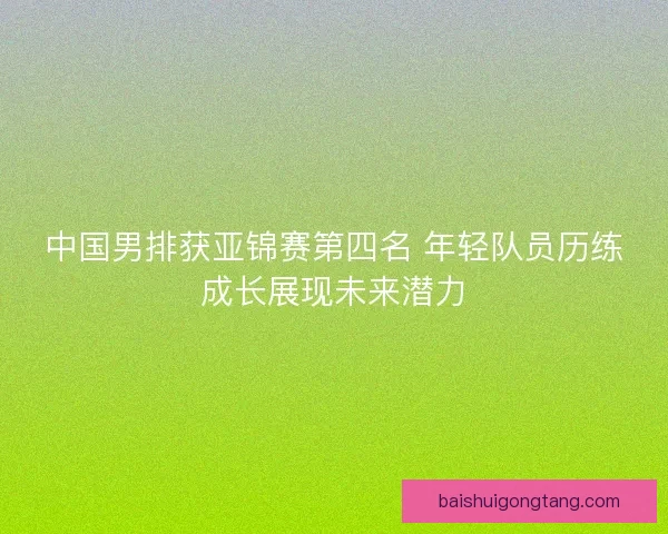 中国男排获亚锦赛第四名 年轻队员历练成长展现未来潜力 中国男排获亚锦赛第四名 年轻队员历练成长展现未来潜力