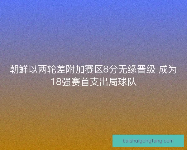 朝鲜以两轮差附加赛区8分无缘晋级 成为18强赛首支出局球队