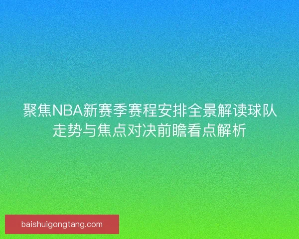 聚焦NBA新赛季赛程安排全景解读球队走势与焦点对决前瞻看点解析