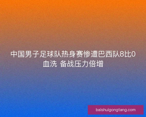 中国男子足球队热身赛惨遭巴西队8比0血洗 备战压力倍增