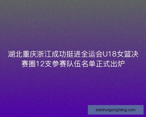湖北重庆浙江成功挺进全运会U18女篮决赛圈12支参赛队伍名单正式出炉 湖北重庆浙江成功挺进全运会U18女篮决赛圈12支参赛队伍名单正式出炉