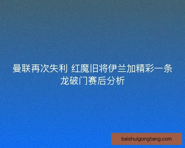 曼联再次失利 红魔旧将伊兰加精彩一条龙破门赛后分析 曼联再次失利 红魔旧将伊兰加精彩一条龙破门赛后分析