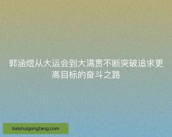 郭涵煜从大运会到大满贯不断突破追求更高目标的奋斗之路