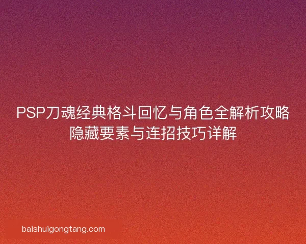 PSP刀魂经典格斗回忆与角色全解析攻略隐藏要素与连招技巧详解 PSP刀魂经典格斗回忆与角色全解析攻略隐藏要素与连招技巧详解