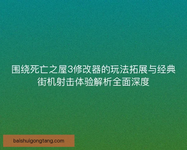 围绕死亡之屋3修改器的玩法拓展与经典街机射击体验解析全面深度