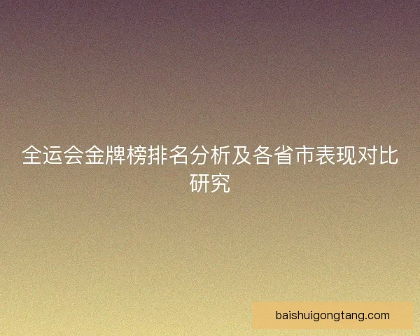 全运会金牌榜排名分析及各省市表现对比研究 全运会金牌榜排名分析及各省市表现对比研究