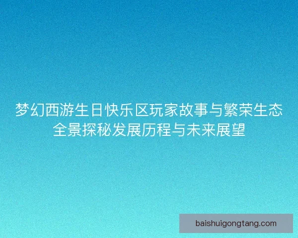 梦幻西游生日快乐区玩家故事与繁荣生态全景探秘发展历程与未来展望 梦幻西游生日快乐区玩家故事与繁荣生态全景探秘发展历程与未来展望