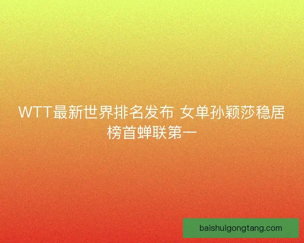 WTT最新世界排名发布 女单孙颖莎稳居榜首蝉联第一 WTT最新世界排名发布 女单孙颖莎稳居榜首蝉联第一